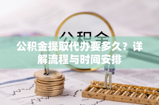 宾阳公积金提取代办要多久？详解流程与时间安排
