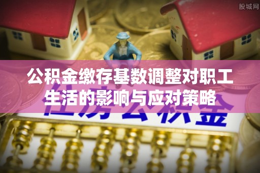 宾阳公积金缴存基数调整对职工生活的影响与应对策略