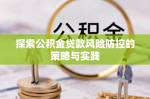 宾阳探索公积金贷款风险防控的策略与实践