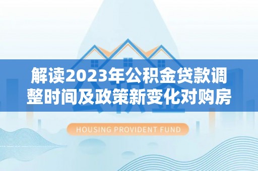 宾阳解读2023年公积金贷款调整时间及政策新变化对购房的影响