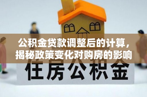 宾阳公积金贷款调整后的计算，揭秘政策变化对购房的影响