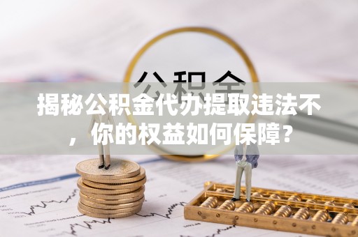 宾阳揭秘公积金代办提取违法不，你的权益如何保障？